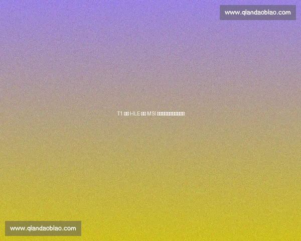 T1 横扫 HLE 锁定 MSI 席位!温哥华机票终到手